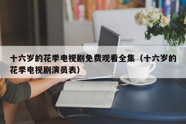 十六岁的花季电视剧免费观看全集(十六岁的花季电视剧演员表)