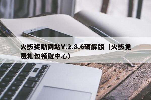 火影奖励网站V.2.8.6破解版(火影免费礼包领取中心)
