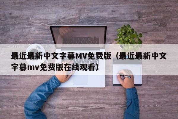 最近最新中文字幕MV免费版(最近最新中文字幕mv免费版在线观看)