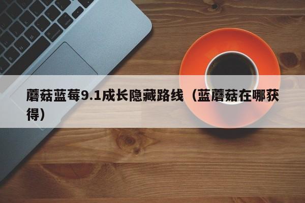 蘑菇蓝莓9.1成长隐藏路线(蓝蘑菇在哪获得)