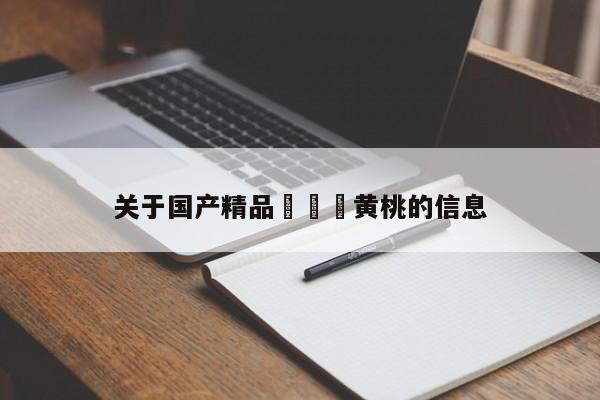 关于国产精品❌❌❌黄桃的信息