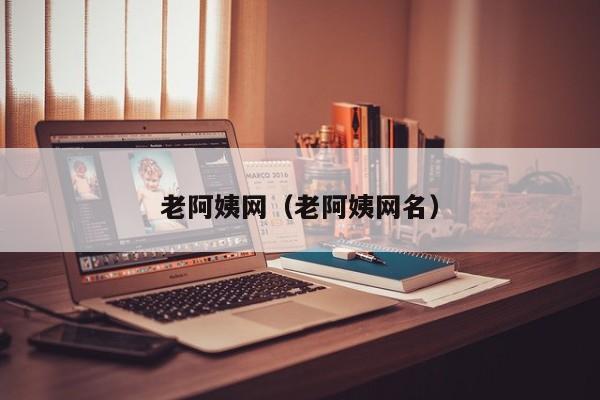 老阿姨网(老阿姨网名)