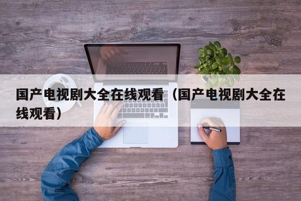 国产电视剧大全在线观看(国产电视剧大全在线观看)