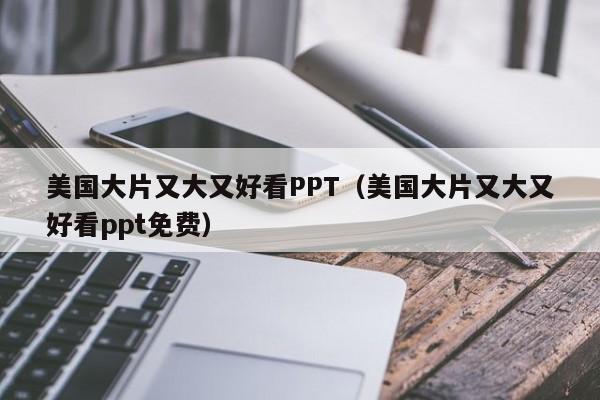 美国大片又大又好看PPT(美国大片又大又好看ppt免费)