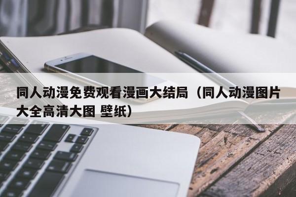 同人动漫免费观看漫画大结局(同人动漫图片大全高清大图 壁纸)