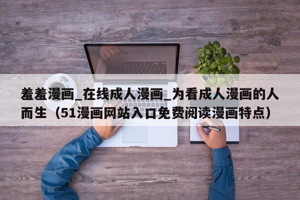 羞羞漫画_在线成人漫画_为看成人漫画的人而生(51漫画网站入口免费阅读漫画特点)