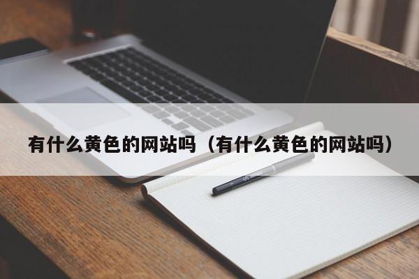 有什么黄色的网站吗(有什么黄色的网站吗)