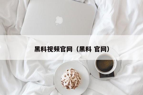 黑料视频官网(黑料 官网)