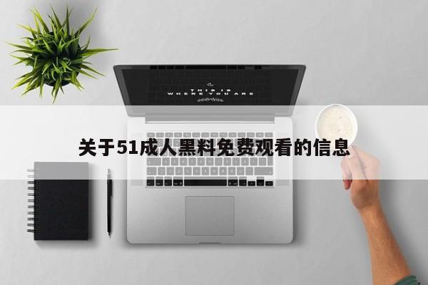 关于51成人黑料免费观看的信息