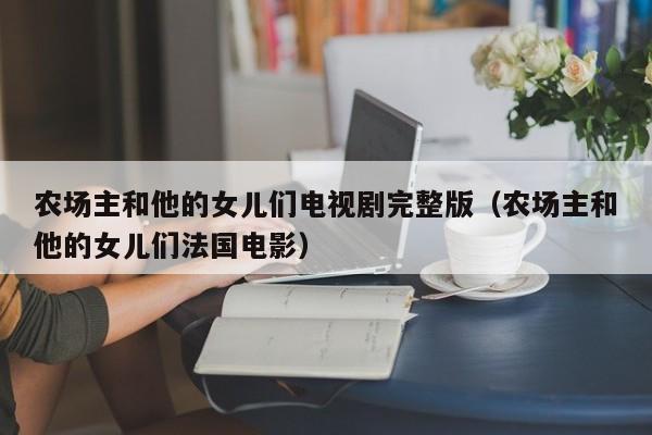 农场主和他的女儿们电视剧完整版(农场主和他的女儿们法国电影)