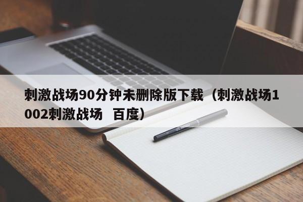 刺激战场90分钟未删除版下载(刺激战场1002刺激战场 百度)