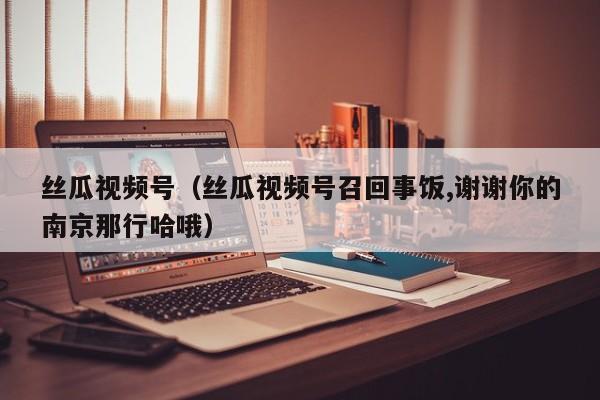 丝瓜视频号(丝瓜视频号召回事饭,谢谢你的南京那行哈哦)