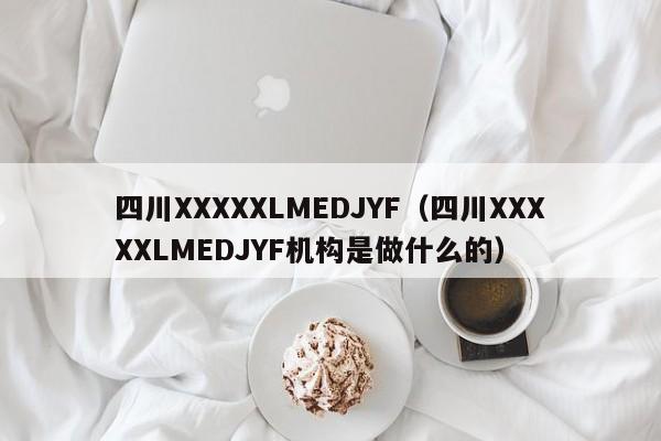 四川XXXXXLMEDJYF(四川XXXXXLMEDJYF机构是做什么的)