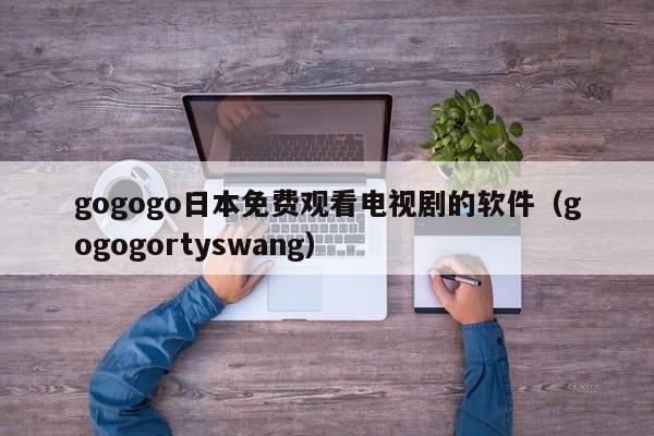 gogogo日本免费观看电视剧的软件(gogogortyswang)