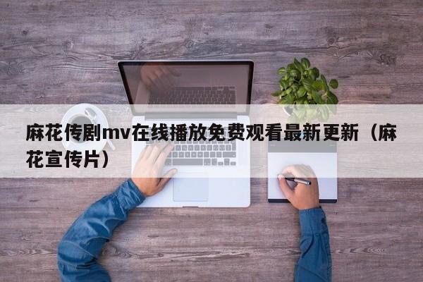 麻花传剧mv在线播放免费观看最新更新(麻花宣传片)
