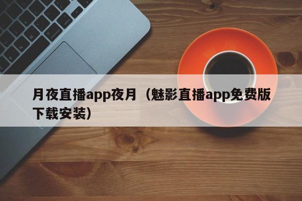 月夜直播app夜月(魅影直播app免费版下载安装)