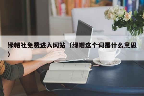 绿帽社免费进入网站(绿帽这个词是什么意思)