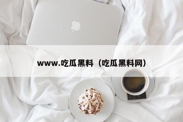www.吃瓜黑料(吃瓜黑料网)