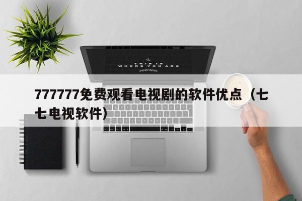 777777免费观看电视剧的软件优点(七七电视软件)