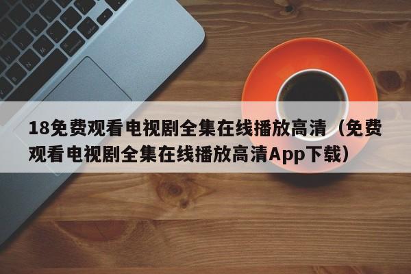 18免费观看电视剧全集在线播放高清(免费观看电视剧全集在线播放高清App下载)