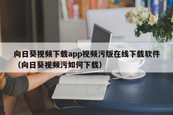 向日葵视频下载app视频污版在线下载软件(向日葵视频污如何下载)