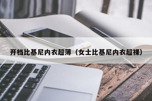 开档比基尼内衣超薄(女士比基尼内衣超裸)