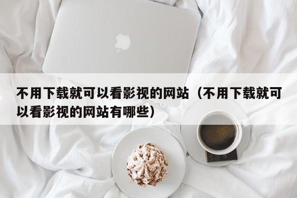 不用下载就可以看影视的网站(不用下载就可以看影视的网站有哪些)