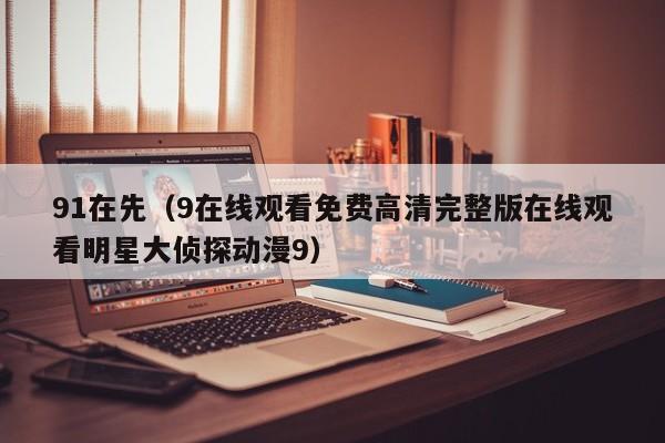 91在先(9在线观看免费高清完整版在线观看明星大侦探动漫9)