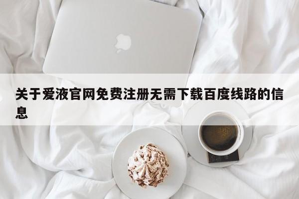 关于爱液官网免费注册无需下载百度线路的信息