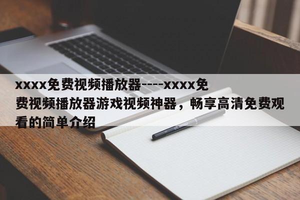 xxxx免费视频播放器----xxxx免费视频播放器游戏视频神器,畅享高清免费观看的简单介绍