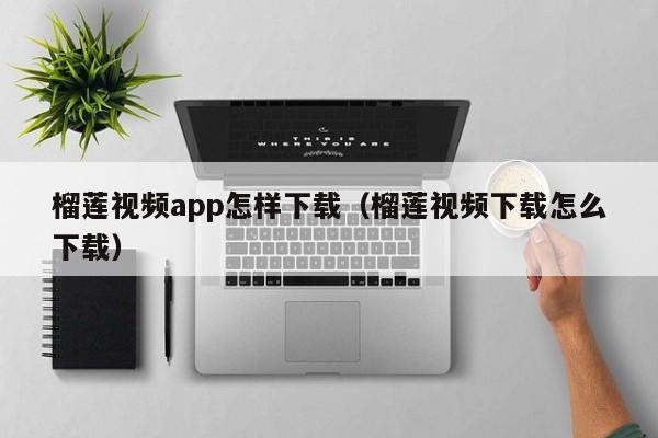 榴莲视频app怎样下载(榴莲视频下载怎么下载)