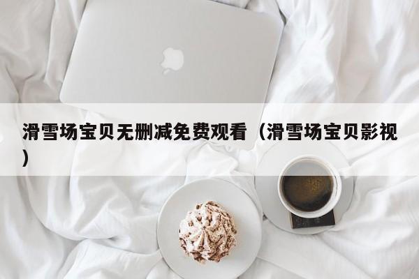 滑雪场宝贝无删减免费观看(滑雪场宝贝影视)