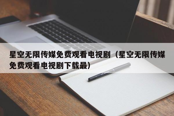 星空无限传媒免费观看电视剧(星空无限传媒免费观看电视剧下载最)