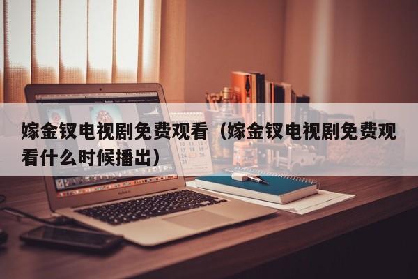 嫁金钗电视剧免费观看(嫁金钗电视剧免费观看什么时候播出)