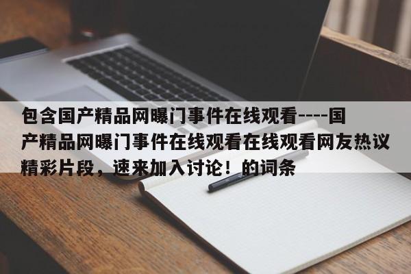 包含国产精品网曝门事件在线观看----国产精品网曝门事件在线观看在线观看网友热议精彩片段,速来加入讨论!的词条