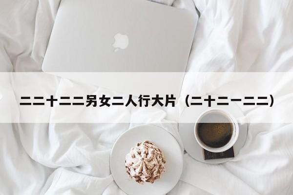 二二十二二另女二人行大片(二十二一二二)