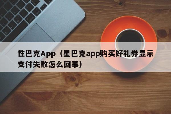 性巴克App(星巴克app购买好礼券显示支付失败怎么回事)