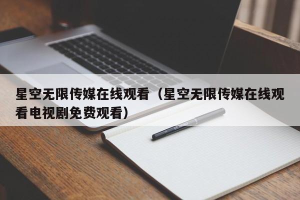 星空无限传媒在线观看(星空无限传媒在线观看电视剧免费观看)