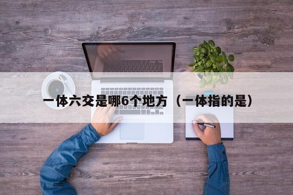 一体六交是哪6个地方(一体指的是)