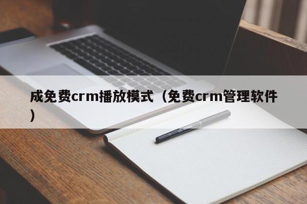 成免费crm播放模式(免费crm管理软件)