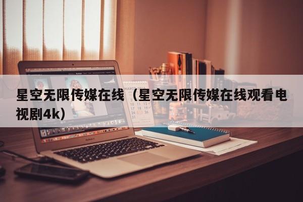 星空无限传媒在线(星空无限传媒在线观看电视剧4k)