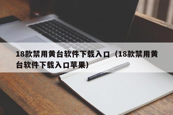 18款禁用黄台软件下载入口(18款禁用黄台软件下载入口苹果)