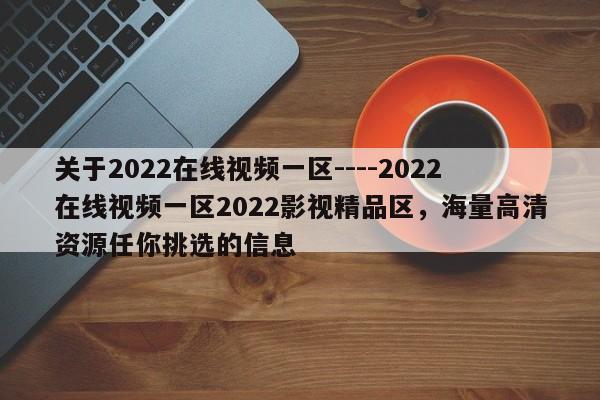 关于2022在线视频一区----2022在线视频一区2022影视精品区,海量高清资源任你挑选的信息