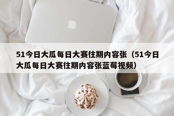 51今日大瓜每日大赛往期内容张(51今日大瓜每日大赛往期内容张蓝莓视频)