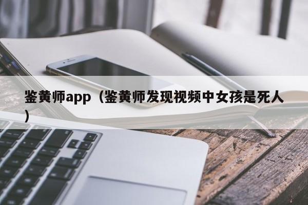 鉴黄师app(鉴黄师发现视频中女孩是死人)