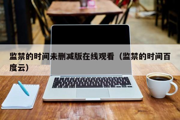 监禁的时间未删减版在线观看(监禁的时间百度云)