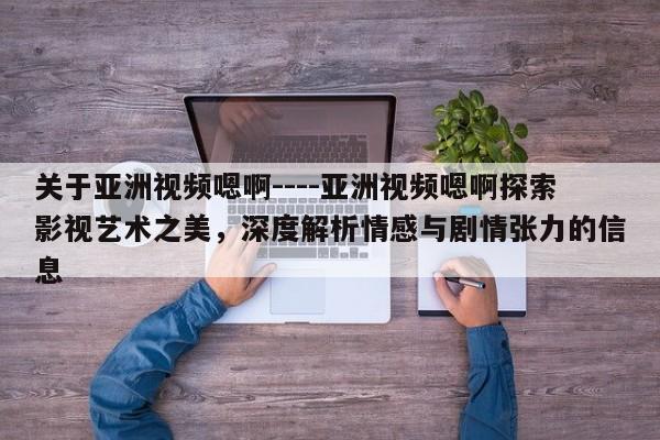 关于亚洲视频嗯啊----亚洲视频嗯啊探索影视艺术之美,深度解析情感与剧情张力的信息