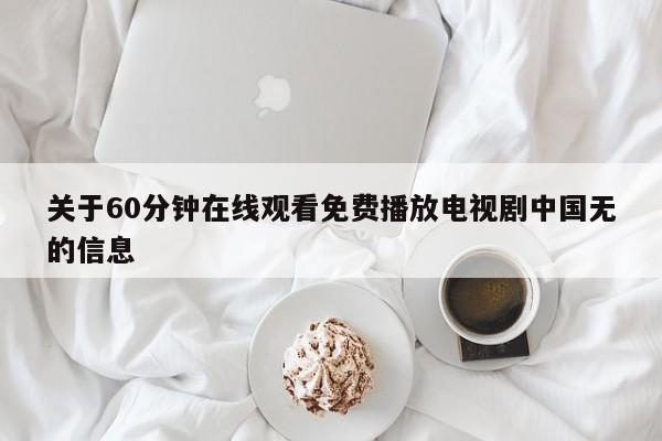 关于60分钟在线观看免费播放电视剧中国无的信息