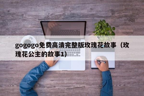 gogogo免费高清完整版玫瑰花故事(玫瑰花公主的故事1)