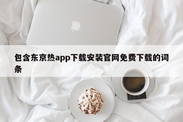 包含东京热app下载安装官网免费下载的词条